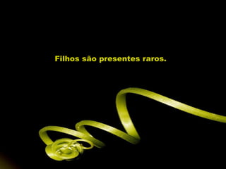 Filhos são presentes raros. 