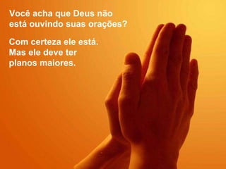 Você acha que Deus não  está ouvindo suas orações? Com certeza ele está.  Mas ele deve ter  planos maiores. 