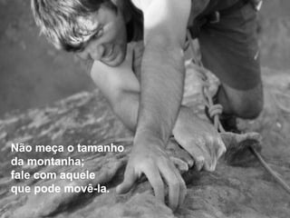 Não meça o tamanho  da montanha; fale com aquele  que pode movê-la. 