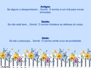 Amigos: Se alguns o desapontaram... Sorria!  O sorriso é um imã para novas amizades. Saúde: Se não está bem... Sorria!  O sorriso fortalece as defesas do corpo. Idade: Se ela o preocupa... Sorria!  O sorriso emite a luz da jovialidade. 