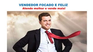 VENDEDOR FOCADO E FELIZ
Atende melhor e vende mais!
 
