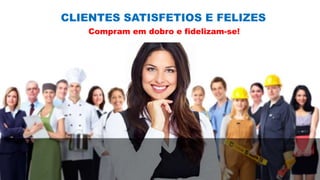 CLIENTES SATISFETIOS E FELIZES
Compram em dobro e fidelizam-se!
 