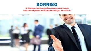 SORRISO
O Cliente entende quando o sorriso vem do seu
interior e expressa a verdadeira intenção de servir-lo.
 