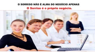 O SORRISO NÃO É ALMA DO NEGÓCIO APENAS
O Sorriso é o próprio negócio.
 
