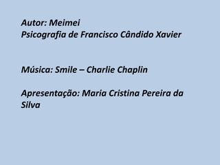 Autor: Meimei
Psicografia de Francisco Cândido Xavier


Música: Smile – Charlie Chaplin

Apresentação: Maria Cristina Pereira da
Silva
 
