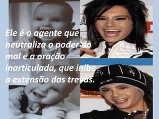 Ele é o agente que
neutraliza o poder do
mal e a oração
inarticulada, que inibe
a extensão das trevas.
 
