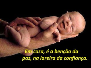 Em casa, é a benção da
paz, na lareira da confiança.
 