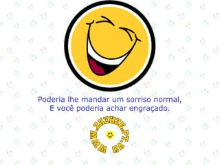 Poderia lhe mandar um sorriso normal,
E você poderia achar engraçado.

 