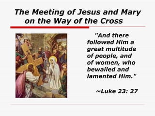 The Meeting of Jesus and Mary on the Way of the Cross     "And there followed Him a great multitude of people, and of women, who bewailed and lamented Him."     ~Luke 23: 27   