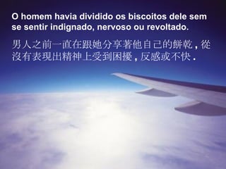 O homem havia dividido os biscoitos dele sem se sentir indignado, nervoso ou revoltado. 男人之前一直在跟她分享著他自己的餅乾 , 從沒有表現出精神上受到困擾 , 反感或不快 . 