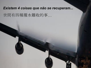 Existem 4 coisas que não se recuperam... 世間有四種覆水難收的事… 