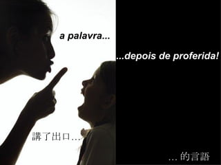 a palavra... ...depois de proferida! 講了出口… … 的言語 