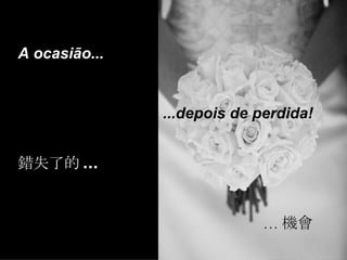 錯失了的 ... … 機會 A ocasião... ...depois de perdida! 