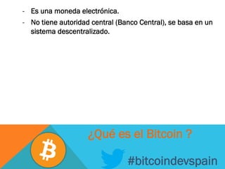 -  Es una moneda electrónica.
-  No tiene autoridad central (Banco Central), se basa en un
sistema descentralizado.
#bitcoindevspain
¿Qué es el Bitcoin ?
 