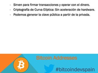 -  Sirven para firmar transacciones y operar con el dinero.
-  Criptografía de Curva Elíptica: Sin aceleración de hardware.
-  Podemos generar la clave pública a partir de la privada.
#bitcoindevspain
Bitcoin Addresses
 