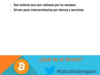 -  Son activos que son valiosos por su escasez
-  Sirven para intercambiarlos por bienes y servicios
#bitcoindevspain
¿Qué es el dinero?
 