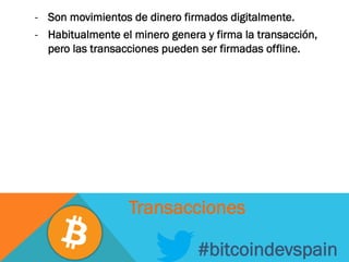 -  Son movimientos de dinero firmados digitalmente.
-  Habitualmente el minero genera y firma la transacción,
pero las transacciones pueden ser firmadas offline.
#bitcoindevspain
Transacciones
 