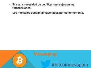 -  Existe la necesidad de codificar mensajes en las
transacciones.
-  Los mensajes quedan almacenados permanentemente.
#bitcoindevspain
Messaging
 