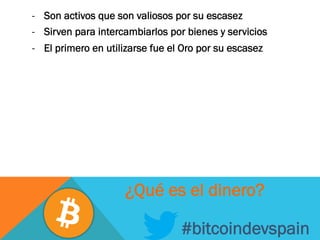 -  Son activos que son valiosos por su escasez
-  Sirven para intercambiarlos por bienes y servicios
-  El primero en utilizarse fue el Oro por su escasez
#bitcoindevspain
¿Qué es el dinero?
 