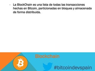 -  La BlockChain es una lista de todas las transacciones
hechas en Bitcoin, particionadas en bloques y almacenada
de forma distribuida.
#bitcoindevspain
Blockchain
 