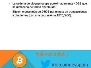 -  La cadena de bloques ocupa aproximadamente 40GB que
se almacena de forma distribuida.
-  Bitcoin mueve más de 24K € por minuto en transacciones
a día de hoy (con una cotización a 1BTC/90€).
#bitcoindevspain
Algunos datos…
 