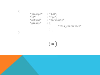  	
  	
  	
  	
  	
  {	
  
	
   	
  "jsonrpc”	
  	
  	
  :	
  "1.0",	
  
	
   	
  "id”	
  	
  	
  	
  	
  	
  	
  	
  :	
  "rpc",	
  	
  
	
  	
  	
  	
  	
  	
  	
  	
  	
   	
  "method”	
  	
  	
  	
  :	
  "terminate",	
  	
  
	
   	
  "params”	
  	
  	
  	
  :	
  [	
  
	
  	
  	
  	
  	
  	
  	
  	
  	
  	
  	
  	
  	
  	
  	
  	
  	
  	
  	
  	
  	
  	
  	
  	
  	
  	
  	
  	
  	
  	
  	
  	
  	
  	
  	
  "this_conference"	
  
	
  	
  	
  	
  	
  	
  	
  	
  	
  	
  	
  	
  	
   	
  	
  	
  	
  	
  	
  	
  	
  	
  	
  	
  	
  	
  	
  	
  ]	
  	
  
	
  	
  	
  	
  	
  	
  }	
  
	
  
	
  
	
  	
  	
  	
  	
  	
  	
  	
  	
  	
  	
  	
  	
  	
  	
  	
  	
  	
  	
  	
  	
  	
  	
  	
  	
  	
  :=)
 