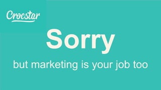 Sorry
but marketing is your job too
 