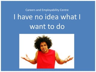 Careers and Employability Centre
I have no idea what I
want to do
 