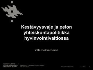 www.helsinki.fi/yliopisto
Kestävyysvaje ja pelon
yhteiskuntapolitiikka
hyvinvointivaltiossa
Ville-Pekka Sorsa
5.6.2013
Department of Political and Economic Studies /
Ville-Pekka Sorsa 1
 