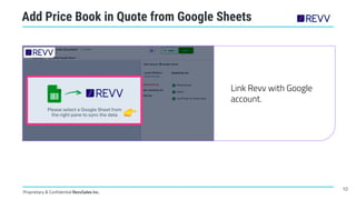 Proprietary & Confidential RevvSales Inc.
Add Price Book in Quote from Google Sheets
Link Revv with Google
account.
10
 