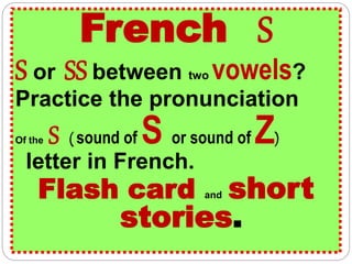 French S
S or SS between two vowels?
Practice the pronunciation
Of the S ( sound of S or sound of Z)
letter in French.
Flash card and short
stories.
 