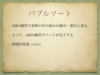 バブルソート
1回の操作で赤枠の中の最小の値が一番左に来る．
よって，n回の操作でソートが完了する
時間計算量：O(n2)
 