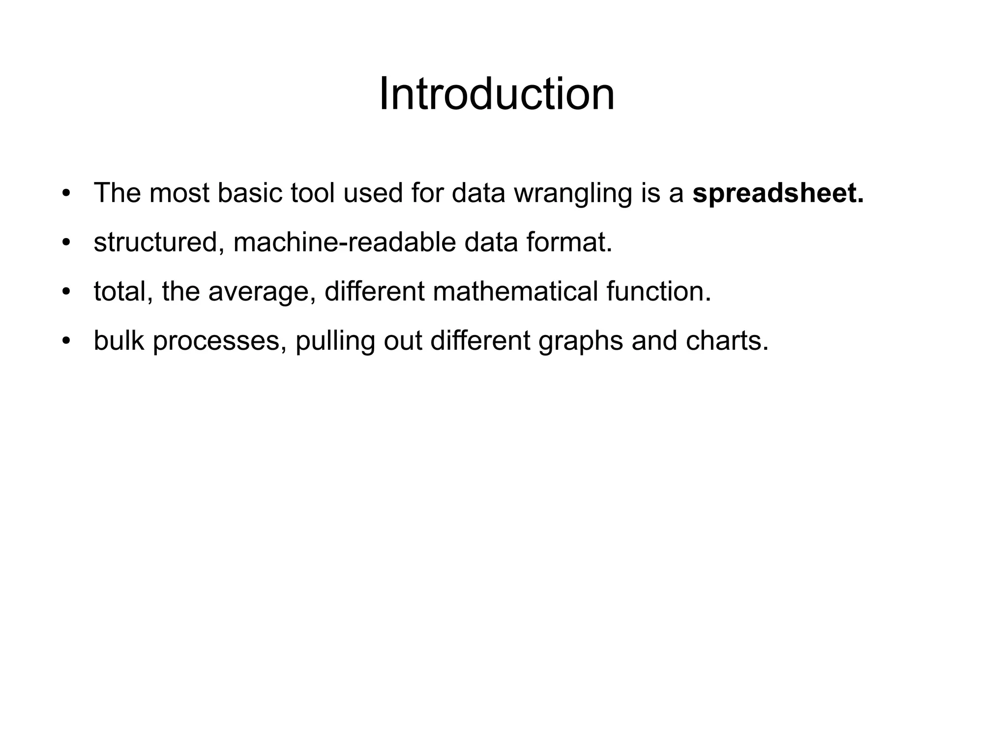 Introduction
● The most basic tool used for data wrangling is a spreadsheet.
● structured, machine-readable data format.
● total, the average, different mathematical function.
● bulk processes, pulling out different graphs and charts.