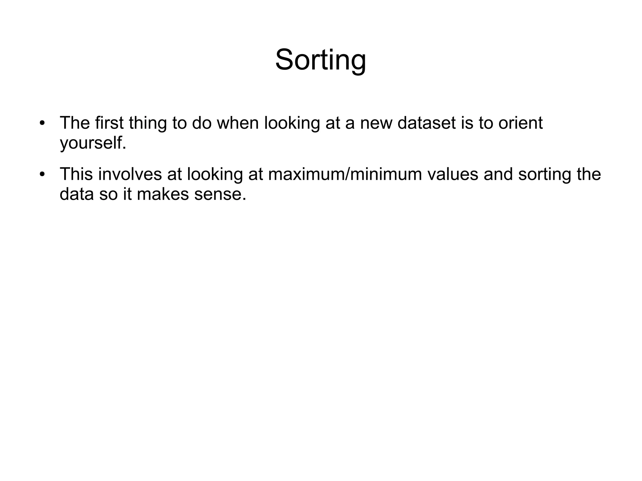 Sorting
● The first thing to do when looking at a new dataset is to orient
yourself.
● This involves at looking at maximum/minimum values and sorting the
data so it makes sense.