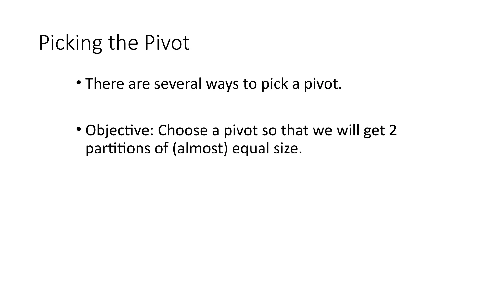 Picking the Pivot
• There are several ways to pick a pivot.
• Objective: Choose a pivot so that we will get 2
partitions of (almost) equal size.
 