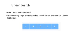 Linear Search
• How Linear Search Works?
• The following steps are followed to search for an element k = 1 in the
list below.
 