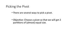 Picking the Pivot
• There are several ways to pick a pivot.
• Objective: Choose a pivot so that we will get 2
partitions of (almost) equal size.
 