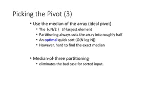 Picking the Pivot (3)
• Use the median of the array (ideal pivot)
• The N/2 th largest element
• Partitioning always cuts the array into roughly half
• An optimal quick sort (O(N log N))
• However, hard to find the exact median
• Median-of-three partitioning
• eliminates the bad case for sorted input.
 