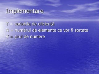 Implementare
T = variabila de eficienţă
N = numărul de elemente ce vor fi sortate
V = şirul de numere
 