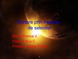 Sortare prin metoda  de selectie Muste Petrica V.  Clasa a XI-a C Profesor :Kabai Timea 