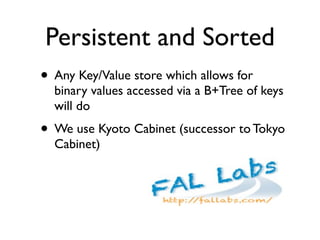 Persistent and Sorted
• Any Key/Value store which allows for
  binary values accessed via a B+Tree of keys
  will do
• We use Kyoto Cabinet (successor to Tokyo
  Cabinet)
 