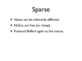 Sparse
• Values can be arbitrarily different.
• NULLs are free (or cheap)
• Protocol Buffers again to the rescue.
 
