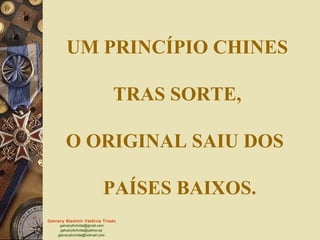 UM PRINCÍPIO CHINES

                                 TRAS SORTE,

        O ORIGINAL SAIU DOS

                             PAÍSES BAIXOS.
Galvany Bladimir Valdivia Tirado
     galvanybvtvida@gmail.com
     galvanybvtvida@yahoo.es
    galvanybvtvida@hotmail.com
 