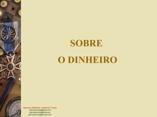 SOBRE
                                   O DINHEIRO



Galvany Bladimir Valdivia Tirado
     galvanybvtvida@gmail.com
     galvanybvtvida@yahoo.es
    galvanybvtvida@hotmail.com
 