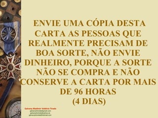 ENVIE UMA CÓPIA DESTA CARTA AS PESSOAS QUE REALMENTE PRECISAM DE BOA SORTE, NÃO ENVIE DINHEIRO, PORQUE A SORTE NÃO SE COMPRA E NÃO CONSERVE A CARTA POR MAIS DE 96 HORAS  (4 DIAS) 