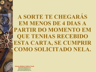 A SORTE TE CHEGARÁS EM MENOS DE 4 DIAS A PARTIR DO MOMENTO EM QUE TENHAS RECEBIDO ESTA CARTA, SE CUMPRIR COMO SOLICITADO NELA. 