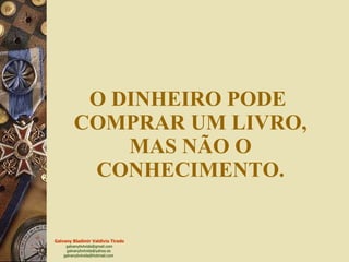 O DINHEIRO PODE  COMPRAR UM LIVRO, MAS NÃO O CONHECIMENTO. 