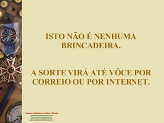 ISTO NÃO É NENHUMA BRINCADEIRA. A SORTE VIRÁ ATÉ VÔCE POR CORREIO OU POR INTERNET. 
