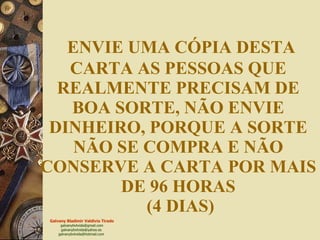 ENVIE UMA CÓPIA DESTA CARTA AS PESSOAS QUE REALMENTE PRECISAM DE BOA SORTE, NÃO ENVIE DINHEIRO, PORQUE A SORTE NÃO SE COMPRA E NÃO CONSERVE A CARTA POR MAIS DE 96 HORAS  (4 DIAS) 