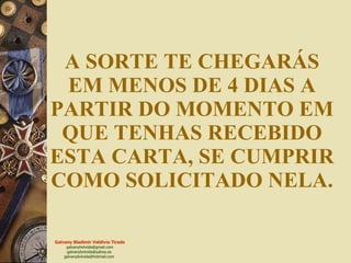 A SORTE TE CHEGARÁS EM MENOS DE 4 DIAS A PARTIR DO MOMENTO EM QUE TENHAS RECEBIDO ESTA CARTA, SE CUMPRIR COMO SOLICITADO NELA. 